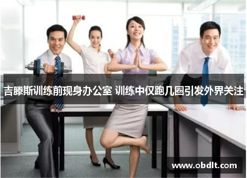 吉滕斯训练前现身办公室 训练中仅跑几圈引发外界关注