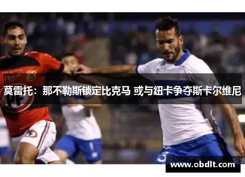 莫雷托：那不勒斯锁定比克马 或与纽卡争夺斯卡尔维尼